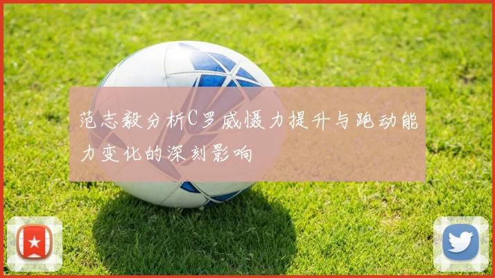 范志毅分析C罗威慑力提升与跑动能力变化的深刻影响