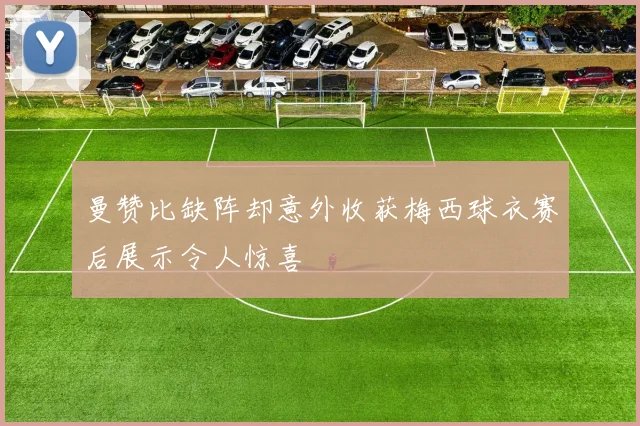 曼赞比缺阵却意外收获梅西球衣赛后展示令人惊喜
