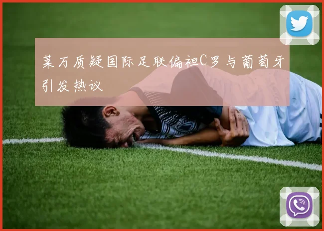 莱万质疑国际足联偏袒C罗与葡萄牙引发热议