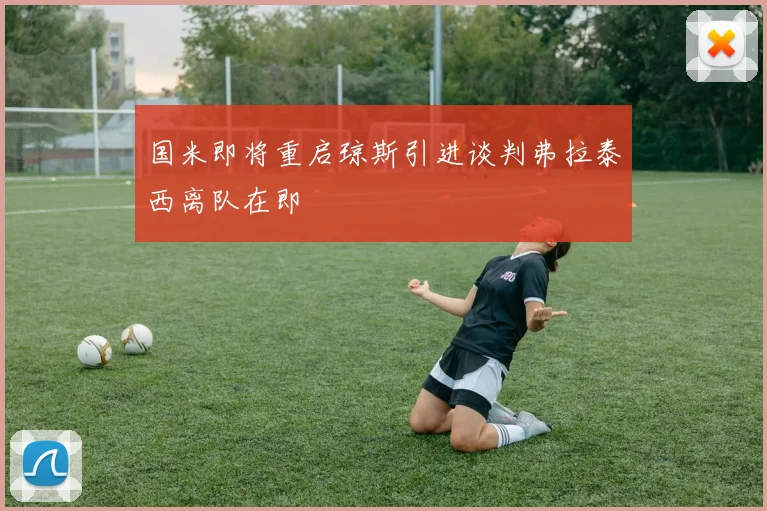 国米即将重启琼斯引进谈判弗拉泰西离队在即