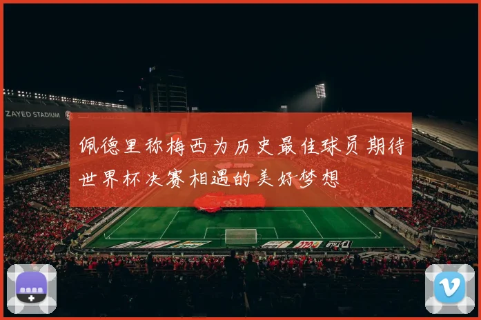 佩德里称梅西为历史最佳球员期待世界杯决赛相遇的美好梦想